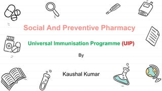 Social And Preventive Pharmacy
Universal Immunisation Programme (UIP)
By
Kaushal Kumar
 