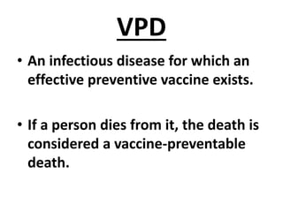 VPD
• An infectious disease for which an
effective preventive vaccine exists.
• If a person dies from it, the death is
considered a vaccine-preventable
death.
 