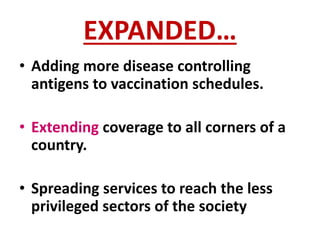 EXPANDED…
• Adding more disease controlling
antigens to vaccination schedules.
• Extending coverage to all corners of a
country.
• Spreading services to reach the less
privileged sectors of the society
 