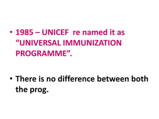 • 1985 – UNICEF re named it as
“UNIVERSAL IMMUNIZATION
PROGRAMME”.
• There is no difference between both
the prog.
 