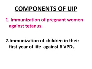 COMPONENTS OF UIP
1. Immunization of pregnant women
against tetanus.
2.Immunization of children in their
first year of life against 6 VPDs.
 