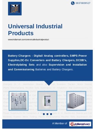08376809527




    Universal Industrial
    Products
    www.indiamart.com/universalindustrialproduct




Battery Chargers SMPS Power Supplies,Dc-Dc Converters & Battery Chargers D. C.
Distribution Boards and Cell Boosters Traction Motorcontrollers, Electroplating Rectifier
      Battery Chargers - Digital/ Analog Testing Plants SMPS-Power
Sets Supervision Of Installation And Commissioning Of Batteries Battery Chargers SMPS
    Supplies,DC-Dc Converters and Battery Chargers, DCDB's,
Power Supplies,Dc-Dc Converters & Battery Chargers D. C. Distribution Boards and Cell
    Electrolplating Sets and also Supervision and Installation
Boosters Traction Motor Testing Plants Electroplating Rectifier Sets Supervision Of
Installation CommissioningOf Batteries Battery Chargers SMPS Power Supplies,Dc-Dc
     and And Commissioning Batteries and Battery Chargers.
Converters & Battery Chargers D. C. Distribution Boards and Cell Boosters Traction Motor
Testing Plants Electroplating Rectifier Sets Supervision Of Installation And Commissioning
Of Batteries Battery Chargers SMPS Power Supplies,Dc-Dc Converters & Battery
Chargers   D.   C.   Distribution   Boards   and   Cell   Boosters   Traction    Motor Testing
Plants Electroplating Rectifier Sets Supervision Of Installation And Commissioning Of
Batteries Battery Chargers SMPS Power Supplies,Dc-Dc Converters & Battery Chargers D.
C. Distribution Boards and Cell Boosters Traction Motor Testing Plants Electroplating
Rectifier Sets Supervision Of Installation And Commissioning Of Batteries Battery
Chargers SMPS Power Supplies,Dc-Dc Converters & Battery Chargers D. C. Distribution
Boards and Cell Boosters Traction Motor Testing Plants Electroplating Rectifier
Sets Supervision Of Installation And Commissioning Of Batteries Battery Chargers SMPS
Power Supplies,Dc-Dc Converters & Battery Chargers D. C. Distribution Boards and Cell
Boosters Traction Motor Testing Plants Electroplating Rectifier Sets Supervision Of
Installation And Commissioning Of Batteries Battery Chargers SMPS Power Supplies,Dc-Dc
                                                    A Member of
 
