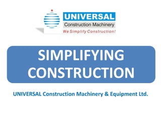 SIMPLIFYING
     CONSTRUCTION
UNIVERSAL Construction Machinery & Equipment Ltd.
 