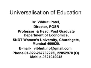 Universalisation of Education Dr. Vibhuti Patel,  Director, PGSR Professor  & Head, Post Graduate Department of Economics, SNDT Women’s University, Churchgate, Mumbai-400020. E-mail-  vibhuti.np@gmail.com  Phone-91-022-26770227®, 22052970 (O)  Mobile-9321040048 