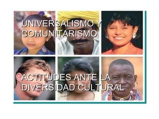 UNIVERSALISMO Y COMUNITARISMO ACTITUDES ANTE LA DIVERSIDAD CULTURAL 