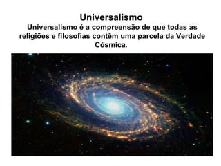 Universalismo   Universalismo é a compreensão de que todas as religiões e filosofias contêm uma parcela da Verdade Cósmica .  