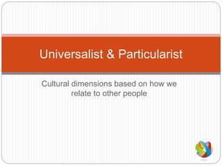 Cultural dimensions based on how we
relate to other people
Universalist & Particularist
 