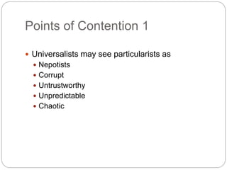 Points of Contention 1
 Universalists may see particularists as
 Nepotists
 Corrupt
 Untrustworthy
 Unpredictable
 C...
