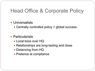 Head Office & Corporate Policy
 Universalists
 Centrally controlled policy = global success
 Particularists
 Local bos...