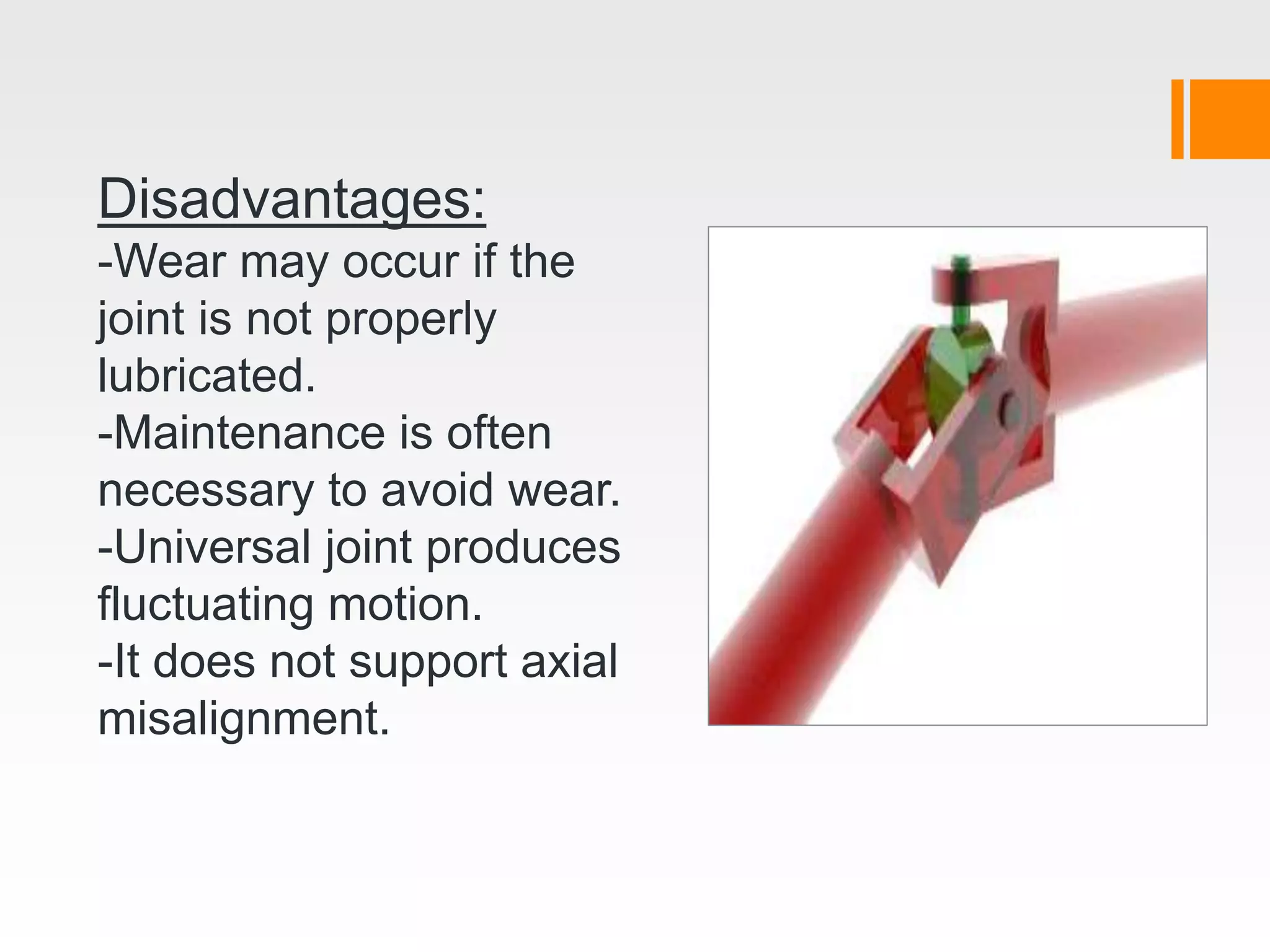 Disadvantages:
-Wear may occur if the
joint is not properly
lubricated.
-Maintenance is often
necessary to avoid wear.
-Universal joint produces
fluctuating motion.
-It does not support axial
misalignment.
 