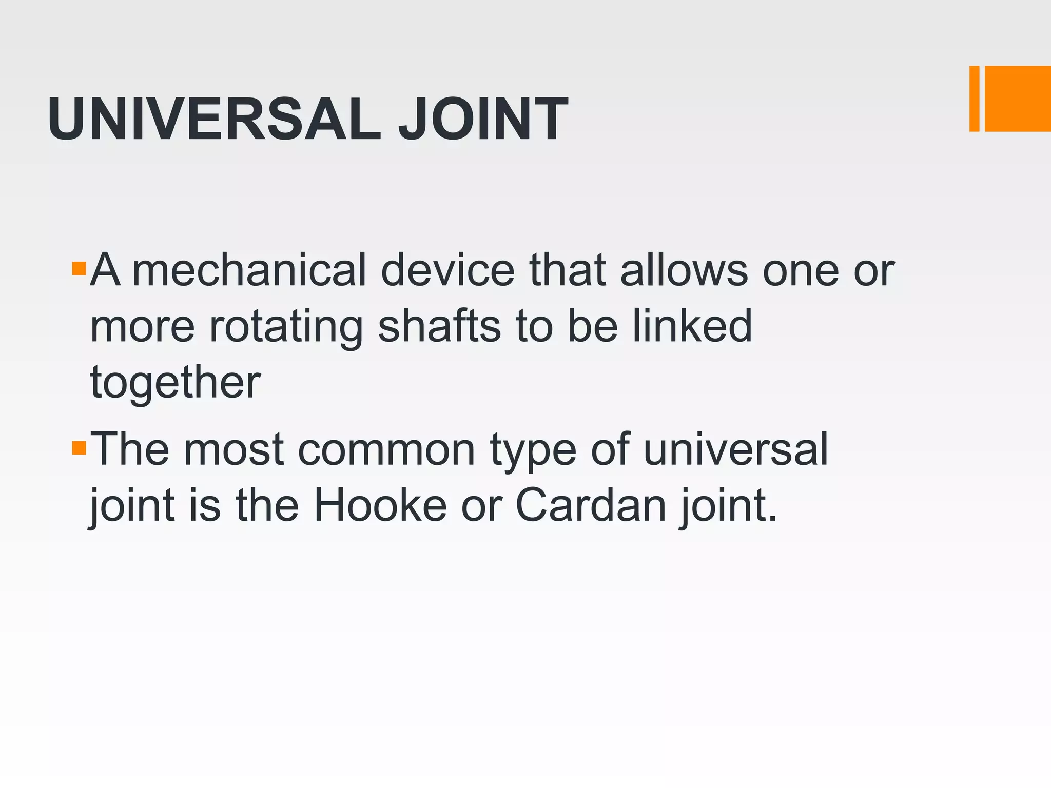 UNIVERSAL JOINT
A mechanical device that allows one or
more rotating shafts to be linked
together
The most common type of universal
joint is the Hooke or Cardan joint.
 
