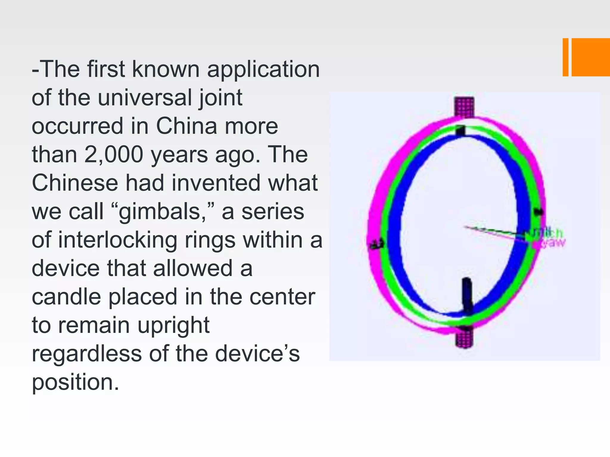 -The first known application
of the universal joint
occurred in China more
than 2,000 years ago. The
Chinese had invented what
we call “gimbals,” a series
of interlocking rings within a
device that allowed a
candle placed in the center
to remain upright
regardless of the device’s
position.
 
