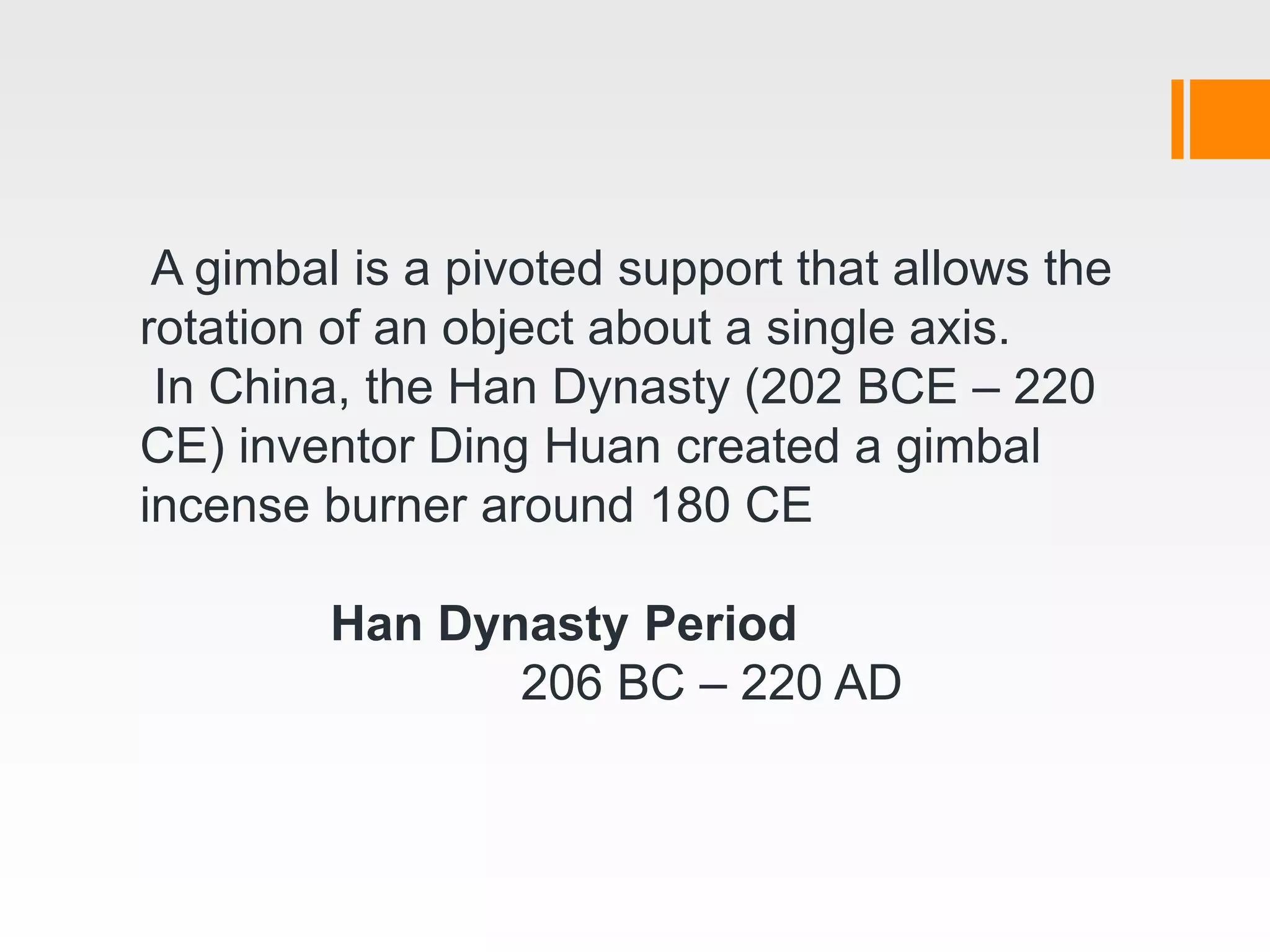 A gimbal is a pivoted support that allows the
rotation of an object about a single axis.
In China, the Han Dynasty (202 BCE – 220
CE) inventor Ding Huan created a gimbal
incense burner around 180 CE
Han Dynasty Period
206 BC – 220 AD
 