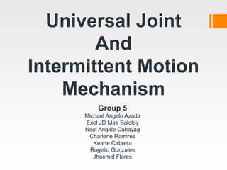 Universal Joint
And
Intermittent Motion
Mechanism
Group 5
Michael Angelo Azada
Exel JD Mae Baloloy
Noel Angelo Cahayag
Cha...