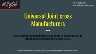 Universal Joint cross
Manufacturers
Nuhydro has grown to become pioneer in development &
production of industrial Cardan shafts
Ph: 91 9311129661
Mail: sales@nuhydro.com
For more information: https://www.nuhydro.com/product/universal-joint/
 