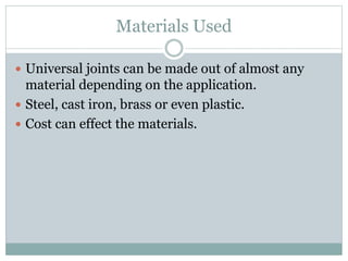 Materials Used
 Universal joints can be made out of almost any
material depending on the application.
 Steel, cast iron, brass or even plastic.
 Cost can effect the materials.
 