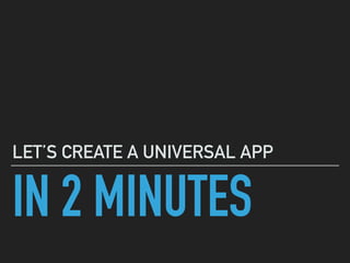 IN 2 MINUTES
LET’S CREATE A UNIVERSAL APP
 