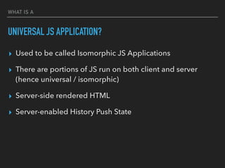WHAT IS A
UNIVERSAL JS APPLICATION?
▸ Used to be called Isomorphic JS Applications
▸ There are portions of JS run on both ...