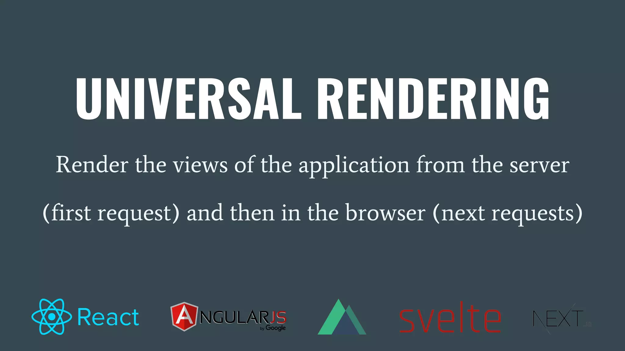 UNIVERSAL RENDERING Render the views of the application from the server (first request) and then in the browser (next requests) 