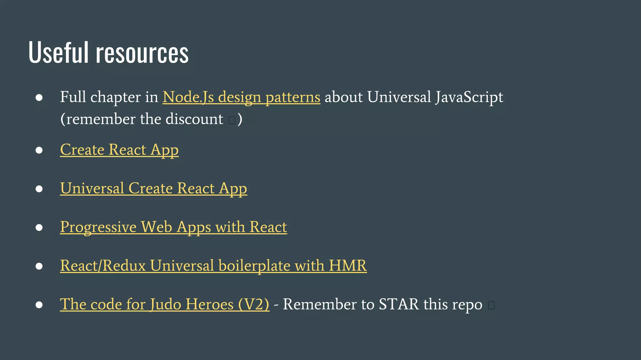 Useful resources ● Full chapter in Node.Js design patterns about Universal JavaScript (remember the discount ) ● Create React App ● Universal Create React App ● Progressive Web Apps with React ● React/Redux Universal boilerplate with HMR ● The code for Judo Heroes (V2) - Remember to STAR this repo 