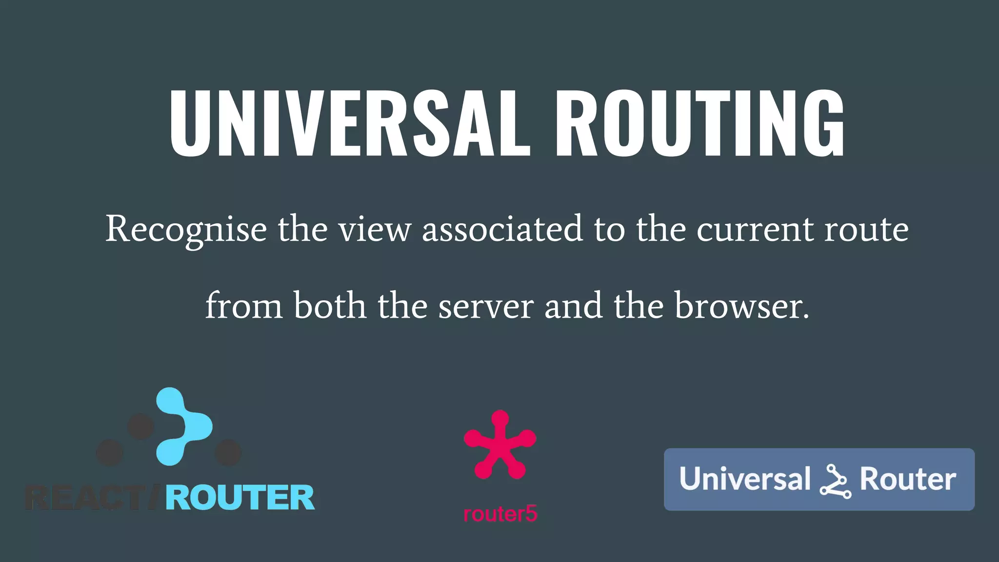 UNIVERSAL ROUTING Recognise the view associated to the current route from both the server and the browser. 