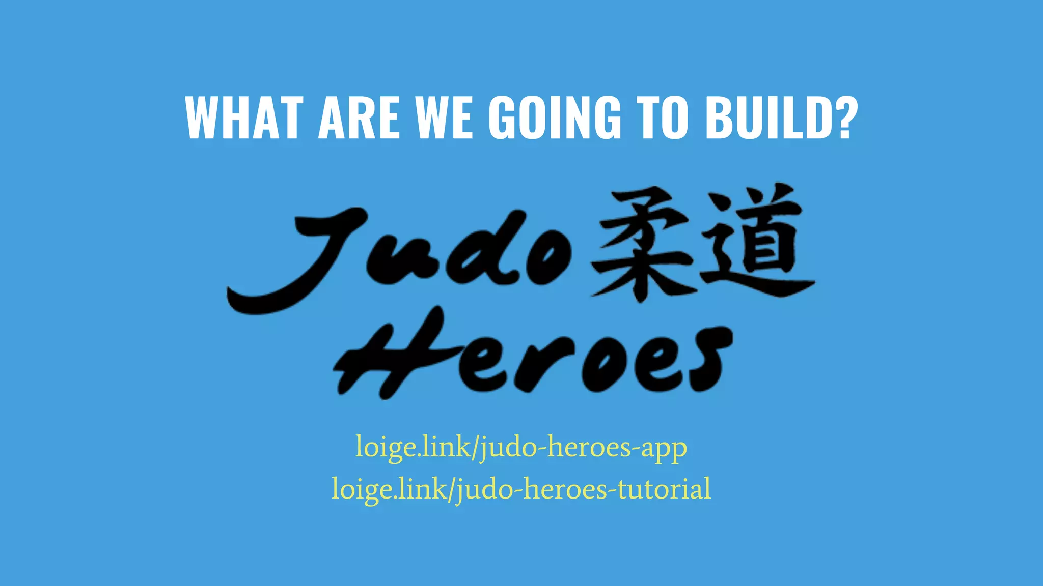 WHAT ARE WE GOING TO BUILD? loige.link/judo-heroes-app​ loige.link/judo-heroes-tutorial 