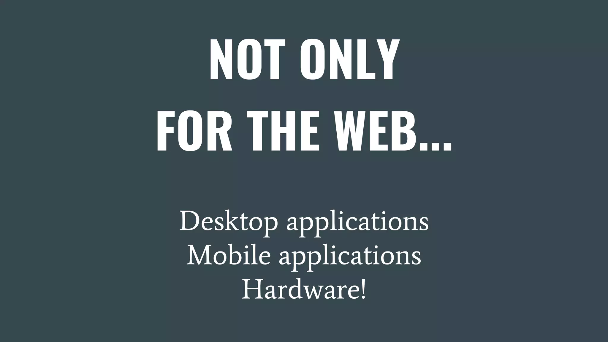 NOT ONLY FOR THE WEB... Desktop applications Mobile applications Hardware! 