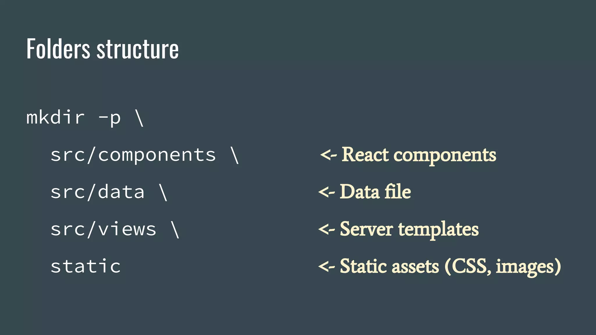 Folders structure mkdir -p src/components src/data src/views static <- React components <- Data file <- Server templates <- Static assets (CSS, images) 