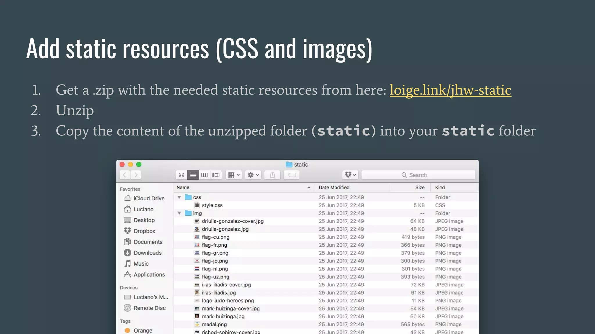 Add static resources (CSS and images) 1. Get a .zip with the needed static resources from here: loige.link/jhw-static 2. Unzip 3. Copy the content of the unzipped folder (static) into your static folder 