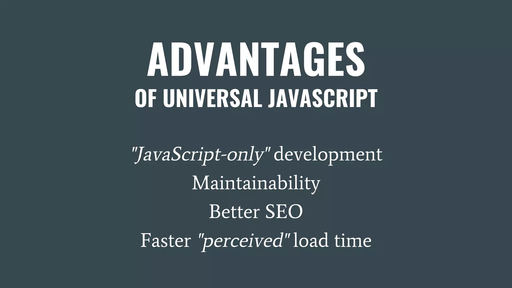 ADVANTAGES OF UNIVERSAL JAVASCRIPT "JavaScript-only" development Maintainability Better SEO Faster "perceived" load time 