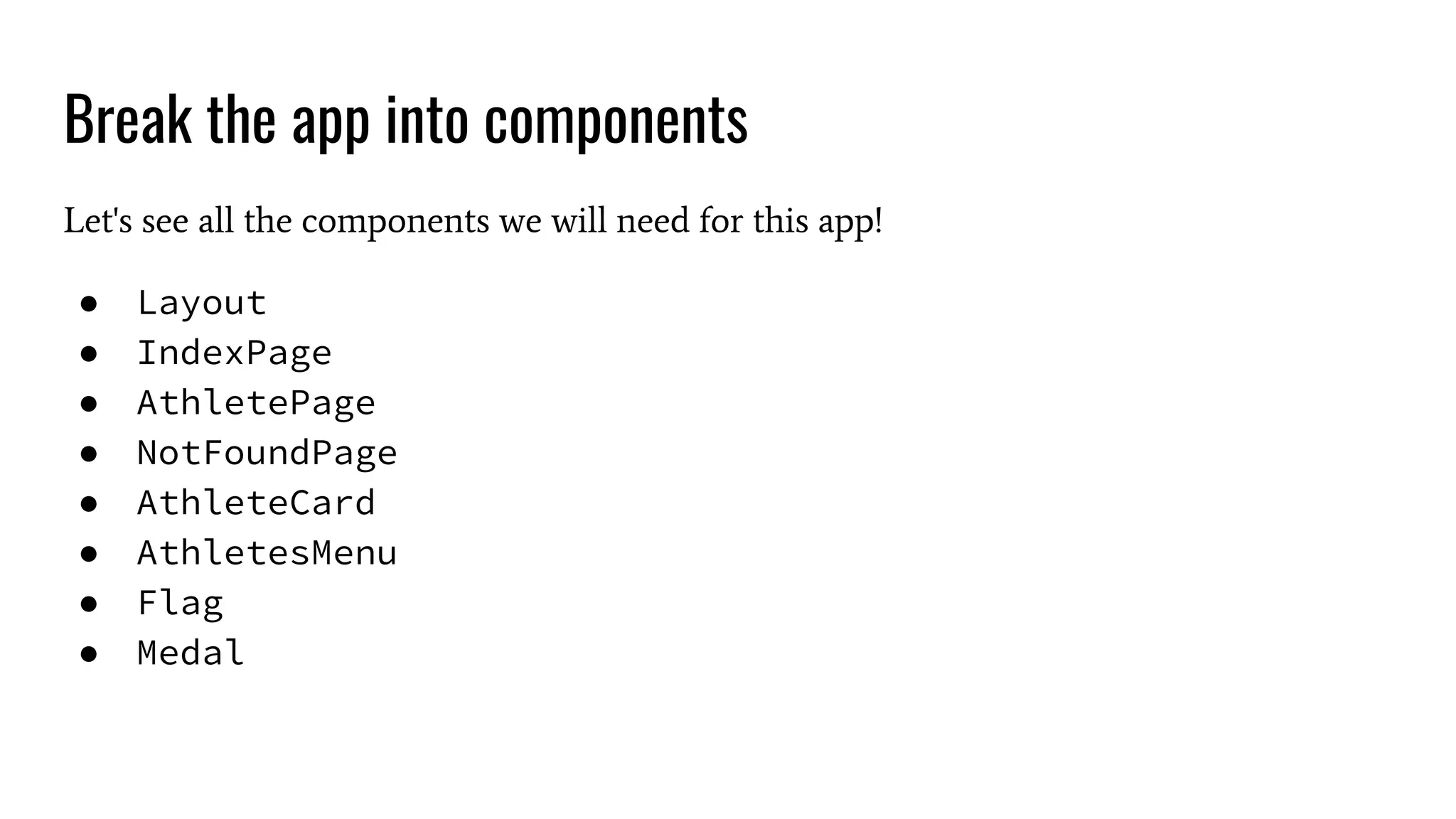 Break the app into components Let's see all the components we will need for this app! ● Layout ● IndexPage ● AthletePage ● NotFoundPage ● AthleteCard ● AthletesMenu ● Flag ● Medal 