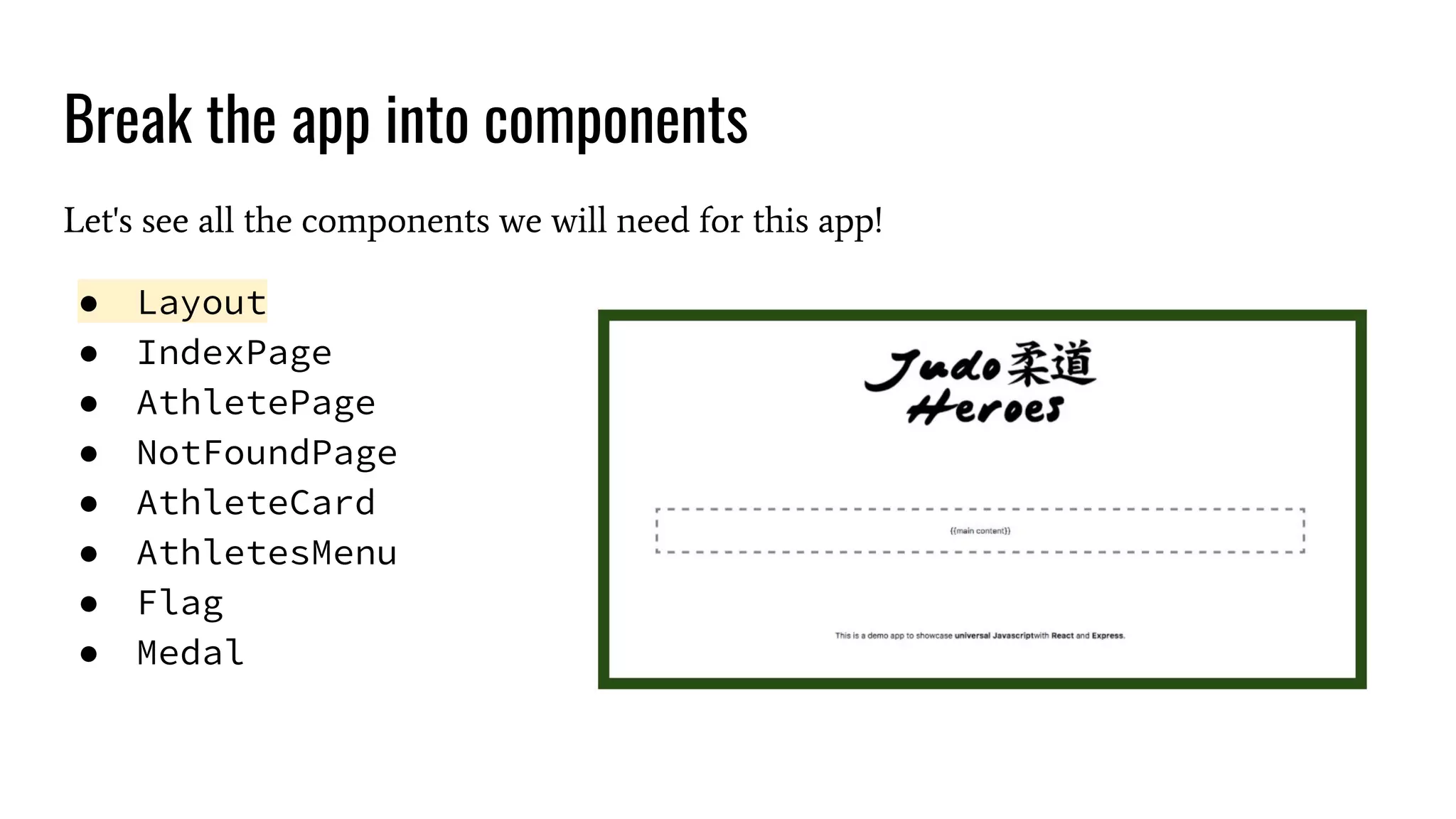 Break the app into components Let's see all the components we will need for this app! ● Layout ● IndexPage ● AthletePage ● NotFoundPage ● AthleteCard ● AthletesMenu ● Flag ● Medal 