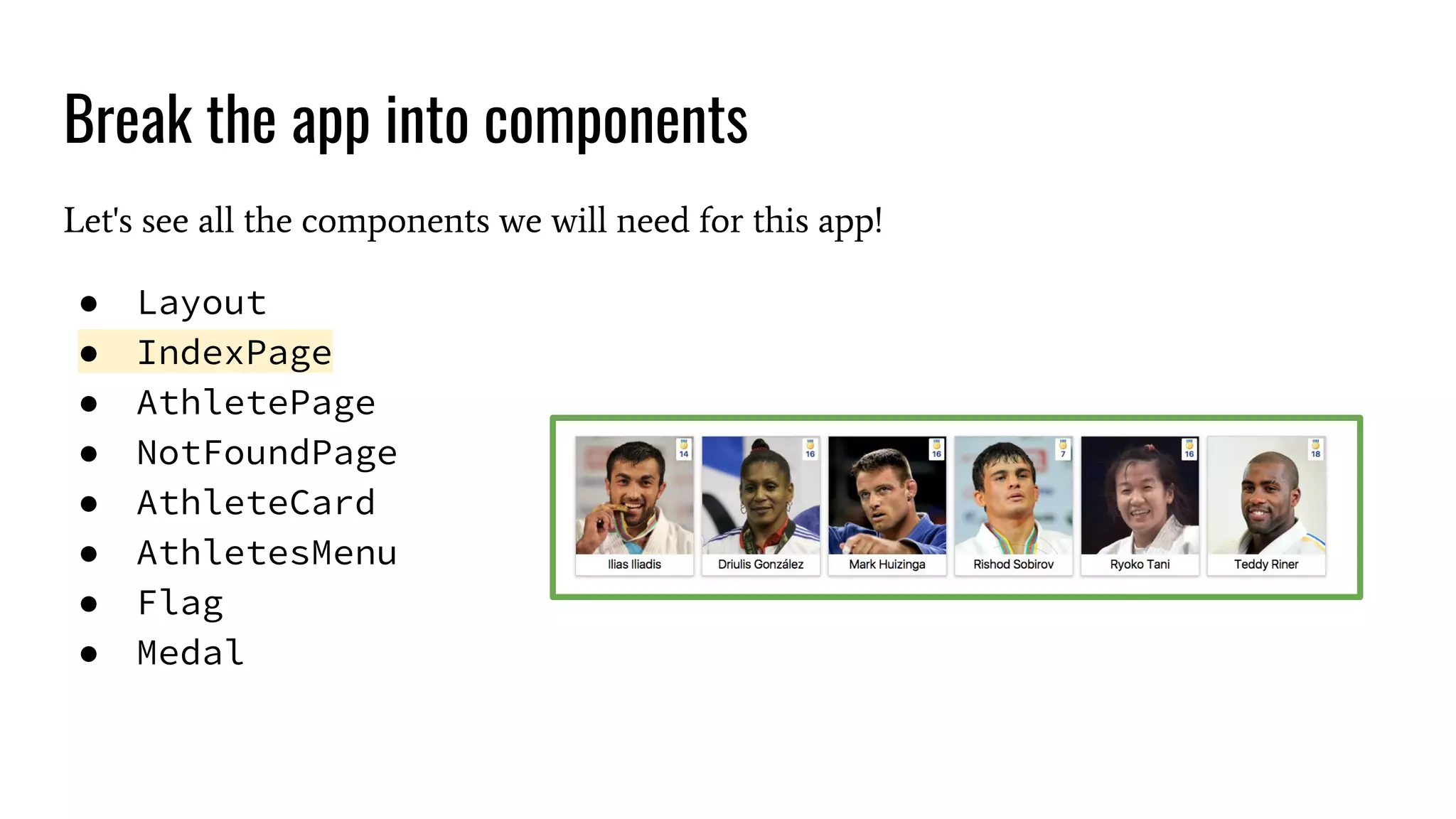 Break the app into components Let's see all the components we will need for this app! ● Layout ● IndexPage ● AthletePage ● NotFoundPage ● AthleteCard ● AthletesMenu ● Flag ● Medal 