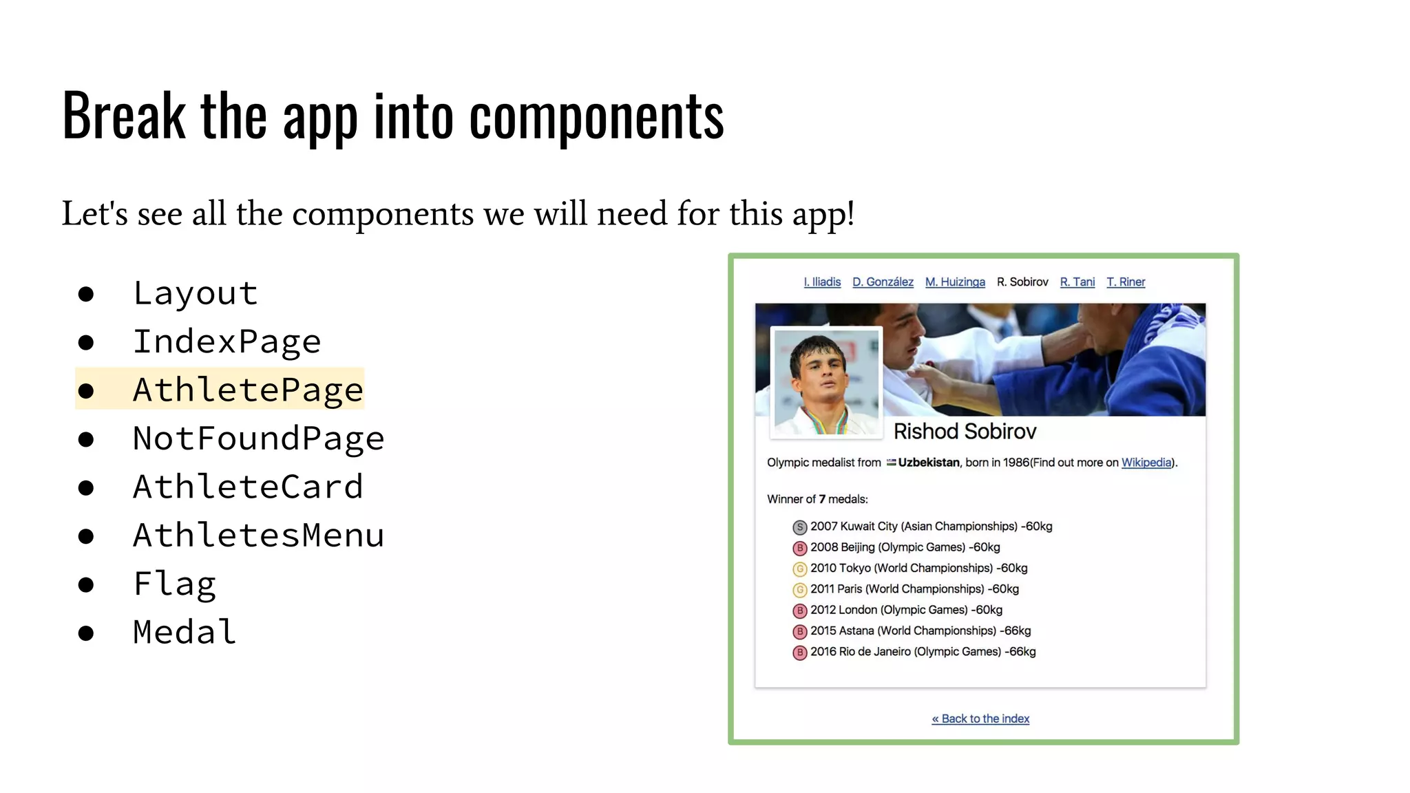 Break the app into components Let's see all the components we will need for this app! ● Layout ● IndexPage ● AthletePage ● NotFoundPage ● AthleteCard ● AthletesMenu ● Flag ● Medal 