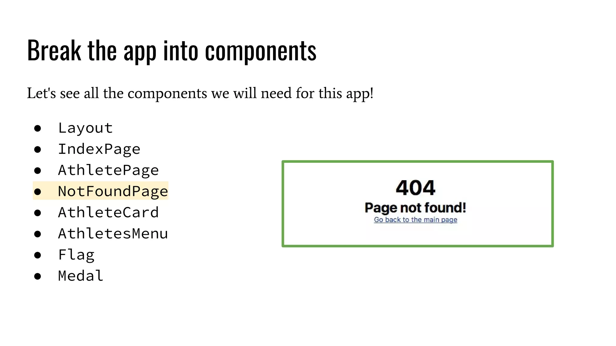 Break the app into components Let's see all the components we will need for this app! ● Layout ● IndexPage ● AthletePage ● NotFoundPage ● AthleteCard ● AthletesMenu ● Flag ● Medal 