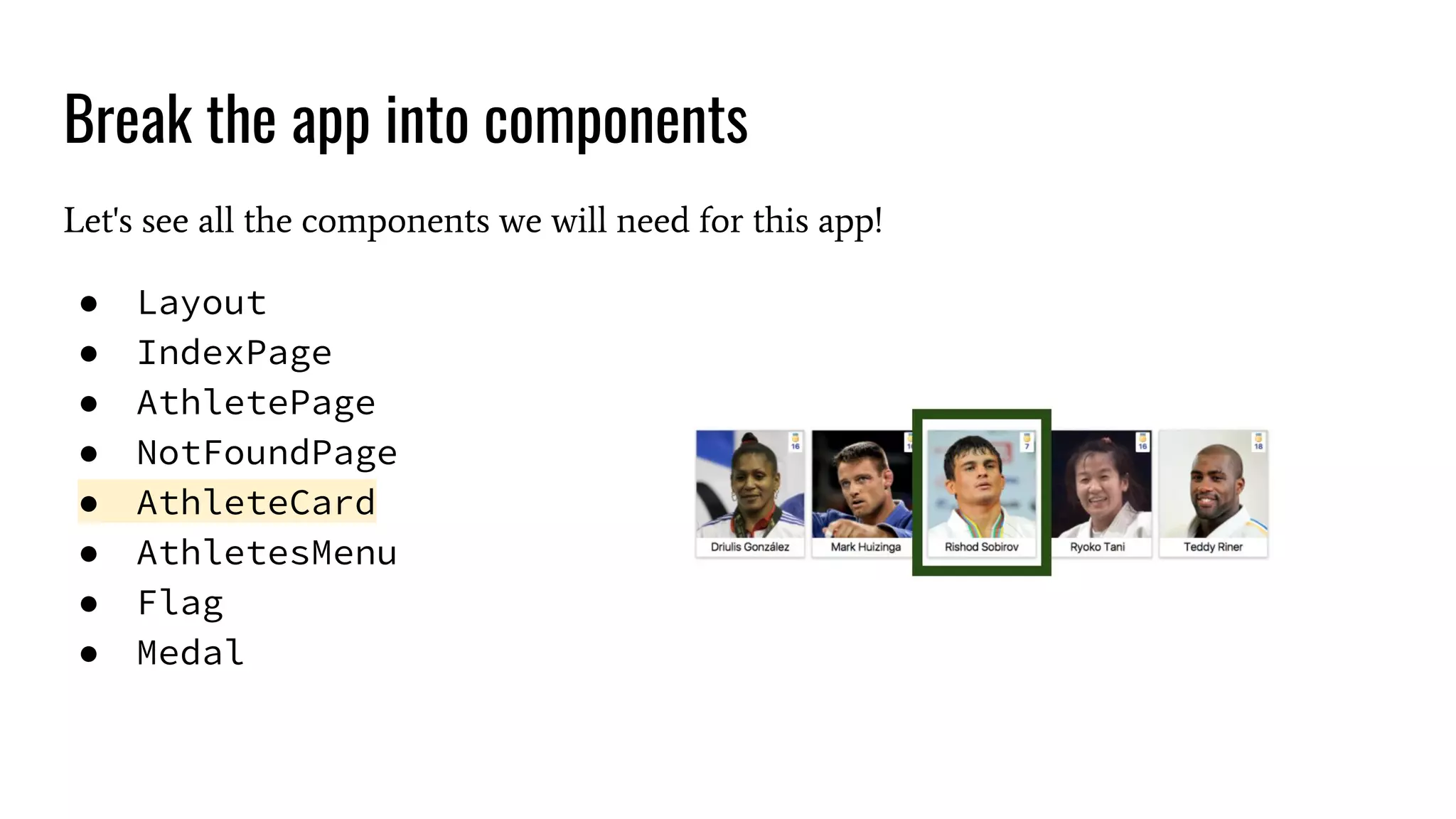 Break the app into components Let's see all the components we will need for this app! ● Layout ● IndexPage ● AthletePage ● NotFoundPage ● AthleteCard ● AthletesMenu ● Flag ● Medal 