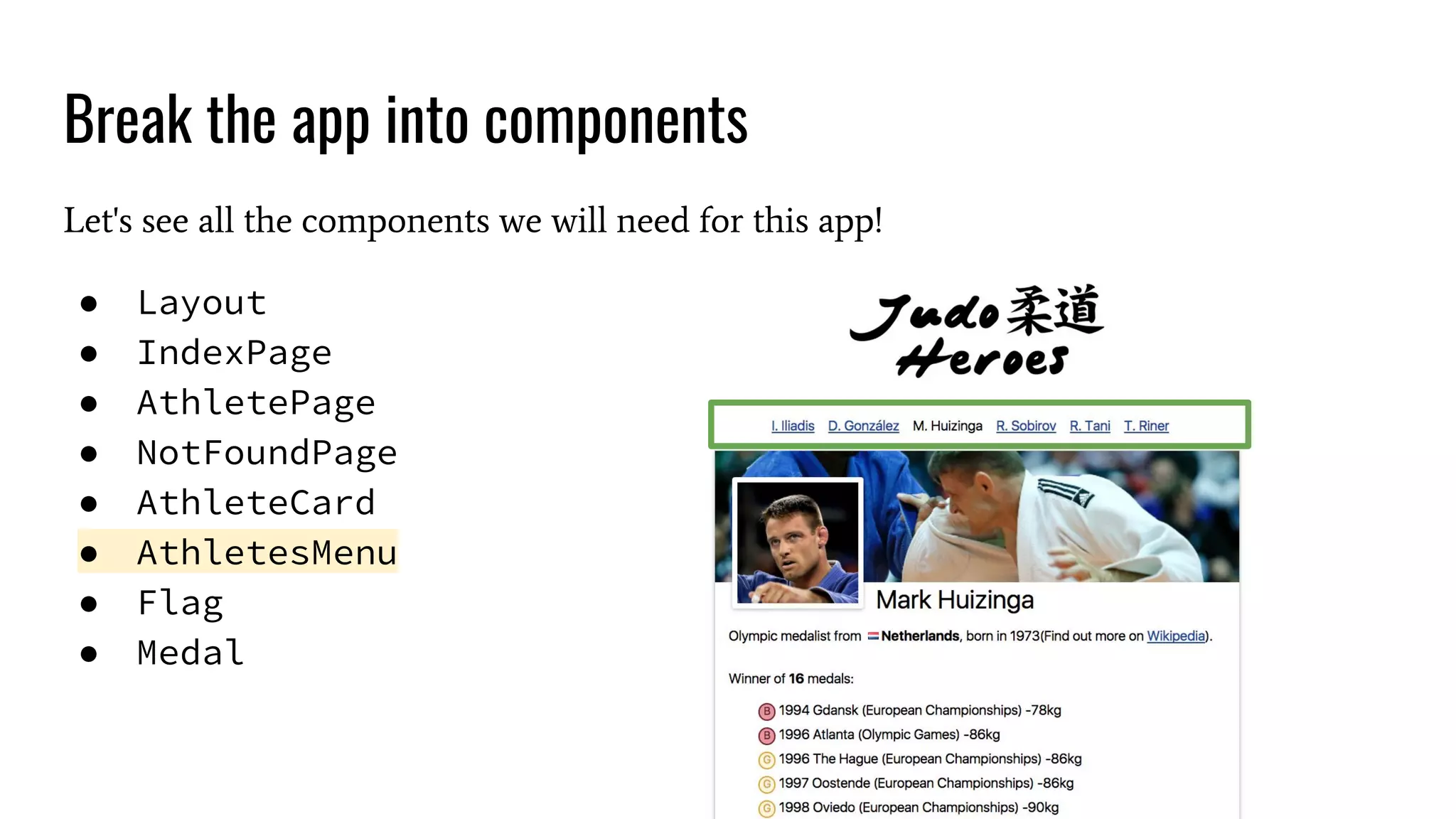 Break the app into components Let's see all the components we will need for this app! ● Layout ● IndexPage ● AthletePage ● NotFoundPage ● AthleteCard ● AthletesMenu ● Flag ● Medal 