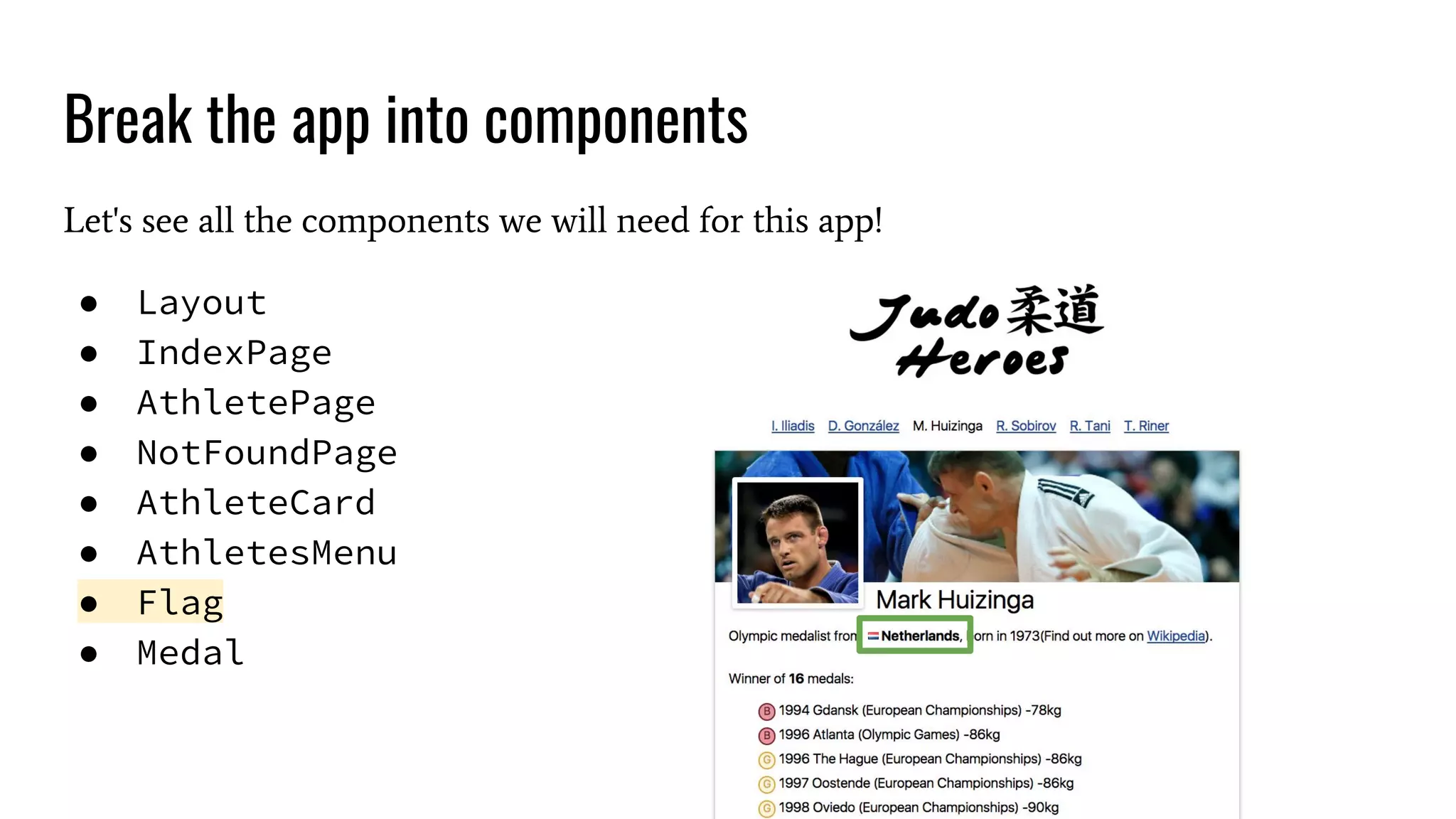 Break the app into components Let's see all the components we will need for this app! ● Layout ● IndexPage ● AthletePage ● NotFoundPage ● AthleteCard ● AthletesMenu ● Flag ● Medal 