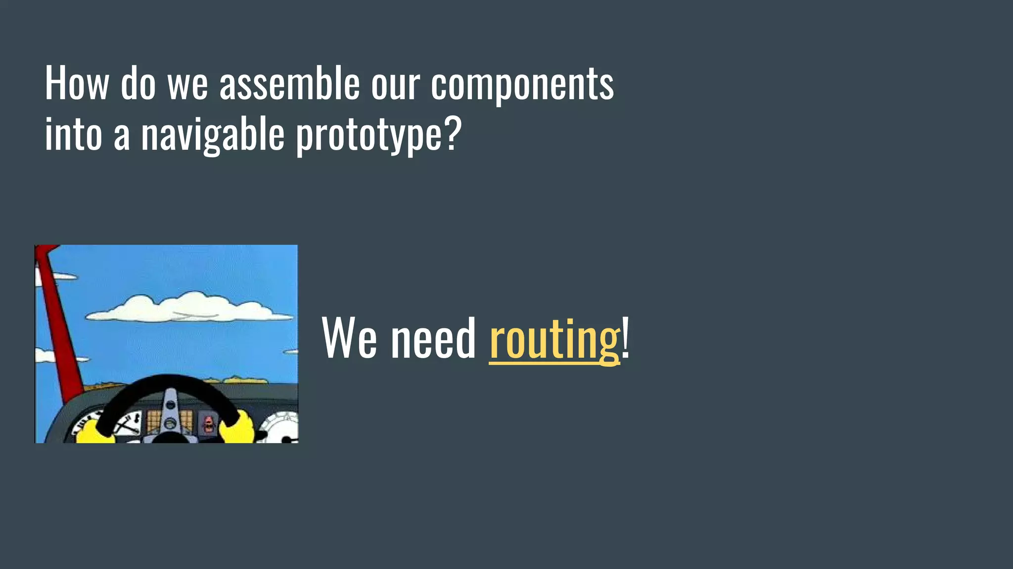 How do we assemble our components into a navigable prototype? We need routing! 