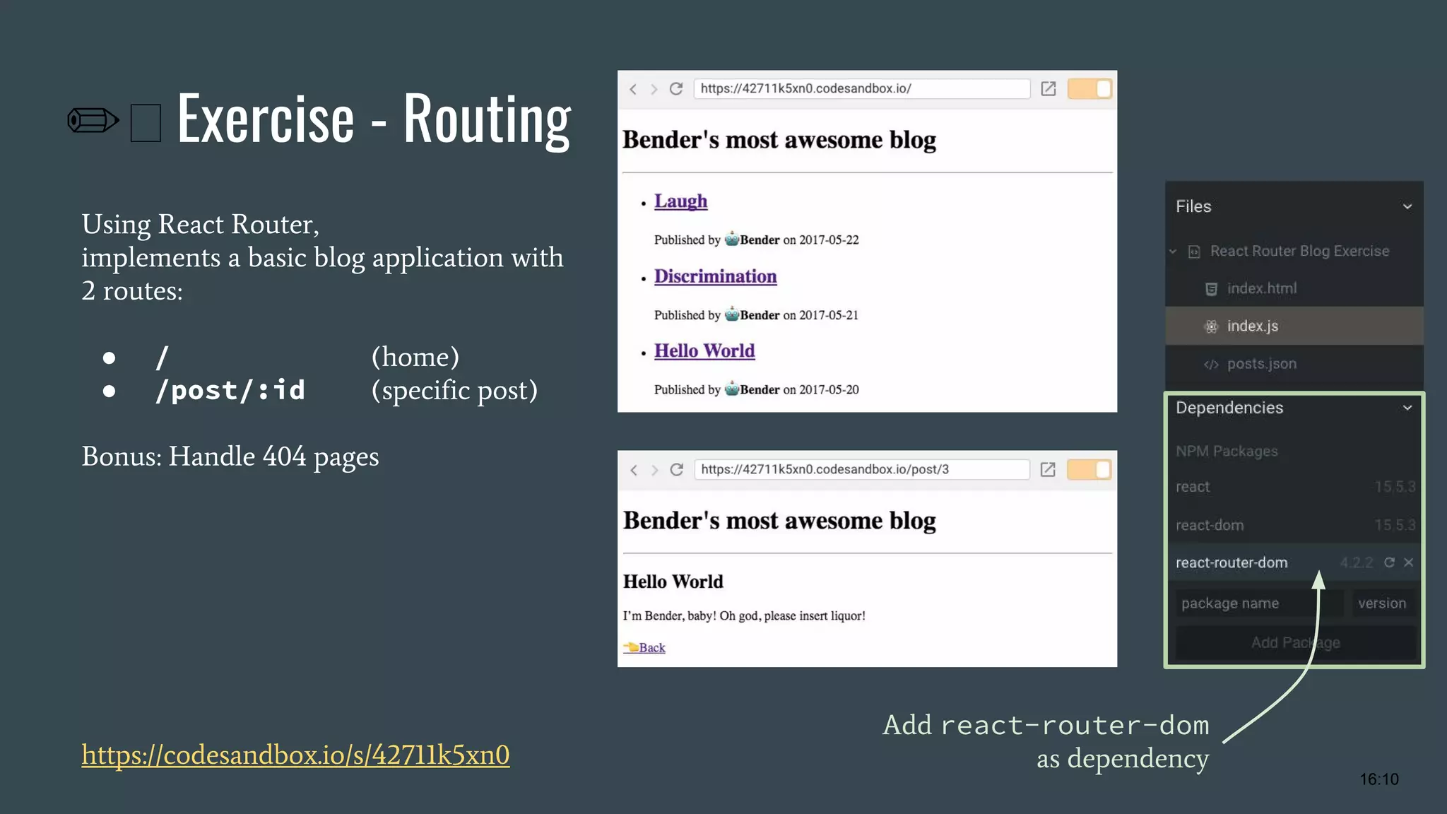 ✏ Exercise - Routing Using React Router, implements a basic blog application with 2 routes: ● / (home) ● /post/:id (specific post) Bonus: Handle 404 pages https://codesandbox.io/s/42711k5xn0 Add react-router-dom as dependency 16:10 