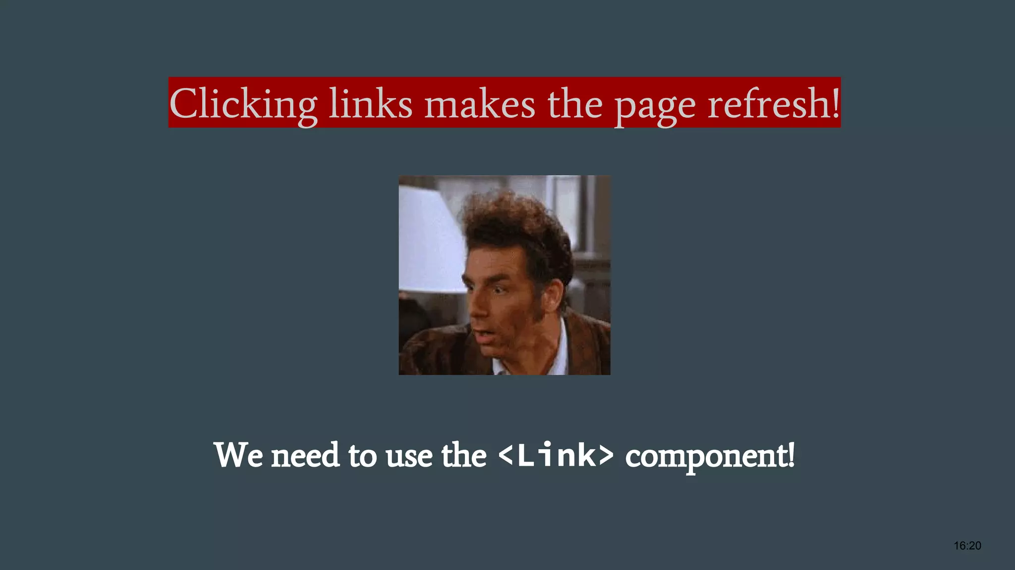 Clicking links makes the page refresh! We need to use the <Link> component! 16:20 