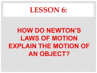 LESSON 6:
HOW DO NEWTON’S
LAWS OF MOTION
EXPLAIN THE MOTION OF
AN OBJECT?
 