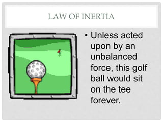 LAW OF INERTIA
• Unless acted
upon by an
unbalanced
force, this golf
ball would sit
on the tee
forever.
 