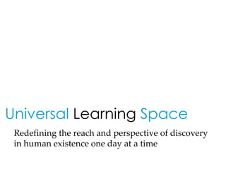 Universal Learning Space
 Redefining the reach and perspective of discovery
 in human existence one day at a time
 