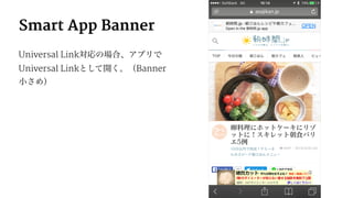 Smart App Banner
Universal Link対応の場合、アプリで
Universal Linkとして開く。（Banner
小さめ）
 