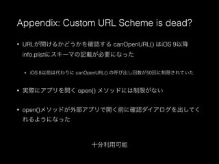 Appendix: Custom URL Scheme is dead?
? URL_뤫ɤ_J canOpenURL() iOS 9Խ
info.plist˥`ޤӛdҪˤʤä
? iOS 8ǰϴ canOpenURL() κӳ50ؤޤƤ
? gH˥ץ_ open() ᥽åɤˤޤʤ
? open()᥽åɤⲿץ_ǰ˴_JƤ
褦ˤʤä
ʮÿ
 