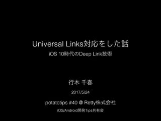 Universal Links対応をした話
iOS 10時代のDeep Link技術
2017/5/24
potatotips #40 @ Retty株式会社
iOS/Android開発Tips共有会
行木 千春
 