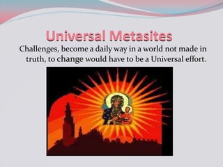 Universal Metasites Challenges, become a daily way in a world not made in truth, to change would have to be a Universal effort. 