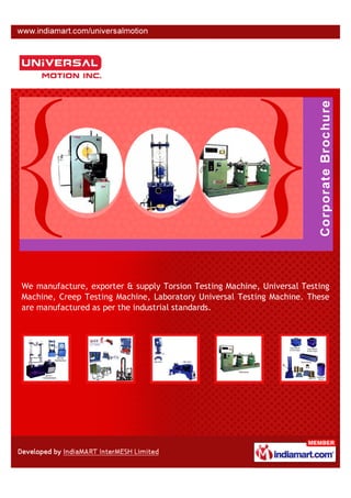 We manufacture, exporter & supply Torsion Testing Machine, Universal Testing
Machine, Creep Testing Machine, Laboratory Universal Testing Machine. These
are manufactured as per the industrial standards.
 