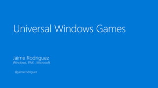 Jaime Rodriguez
Windows, PAX , Microsoft
Universal Windows Games
@jaimerodriguez
 